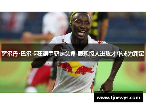 萨尔丹·巴尔卡在德甲崭露头角 展现惊人进攻才华成为新星
