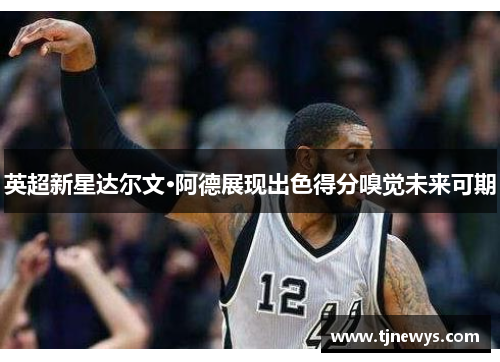 英超新星达尔文·阿德展现出色得分嗅觉未来可期