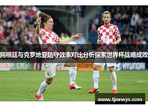 阿根廷与克罗地亚防守效率对比分析探索世界杯战略成败