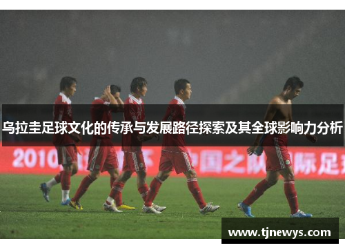 乌拉圭足球文化的传承与发展路径探索及其全球影响力分析