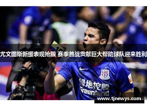 尤文图斯新援表现抢眼 赛季首战贡献巨大帮助球队迎来胜利