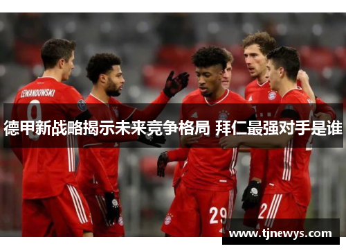 德甲新战略揭示未来竞争格局 拜仁最强对手是谁