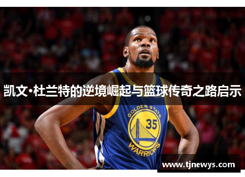 凯文·杜兰特的逆境崛起与篮球传奇之路启示