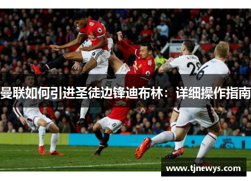 曼联如何引进圣徒边锋迪布林：详细操作指南