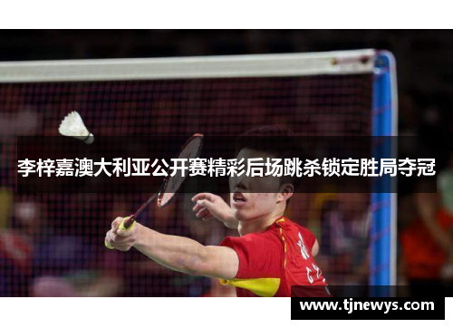李梓嘉澳大利亚公开赛精彩后场跳杀锁定胜局夺冠
