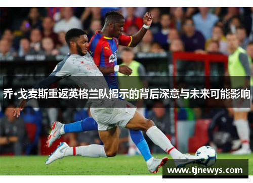 乔·戈麦斯重返英格兰队揭示的背后深意与未来可能影响