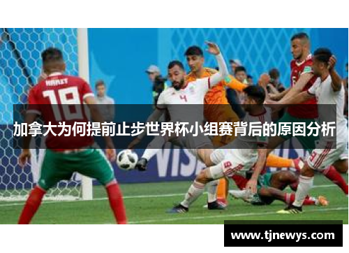 加拿大为何提前止步世界杯小组赛背后的原因分析