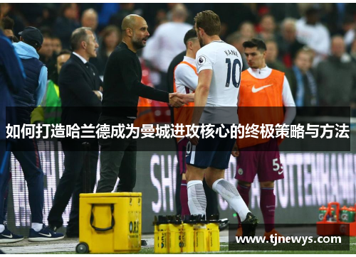 如何打造哈兰德成为曼城进攻核心的终极策略与方法
