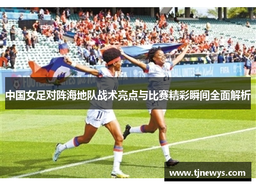 中国女足对阵海地队战术亮点与比赛精彩瞬间全面解析
