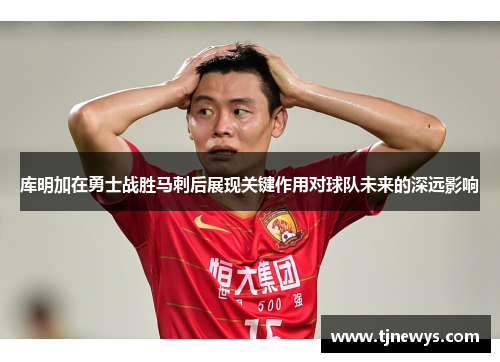 库明加在勇士战胜马刺后展现关键作用对球队未来的深远影响