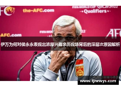 伊万为何对侯永永表现出浓厚兴趣亲历现场背后的深层次原因解析