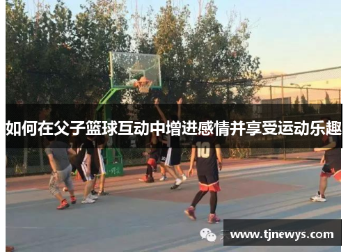 如何在父子篮球互动中增进感情并享受运动乐趣