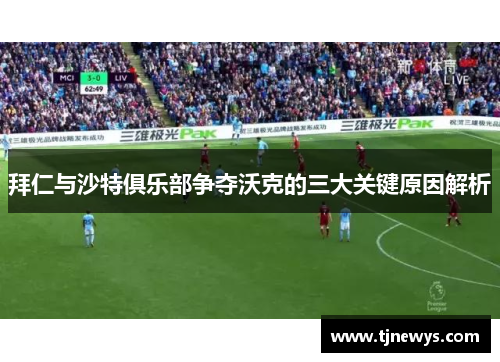 拜仁与沙特俱乐部争夺沃克的三大关键原因解析