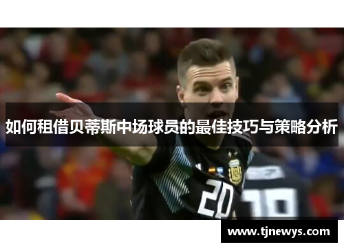 如何租借贝蒂斯中场球员的最佳技巧与策略分析