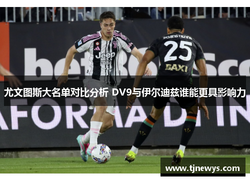 尤文图斯大名单对比分析 DV9与伊尔迪兹谁能更具影响力