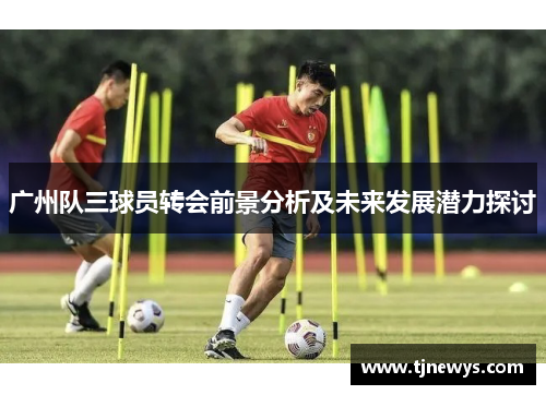 广州队三球员转会前景分析及未来发展潜力探讨