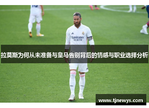 拉莫斯为何从未准备与皇马告别背后的情感与职业选择分析