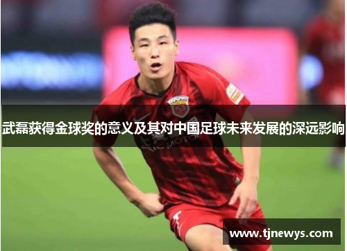 武磊获得金球奖的意义及其对中国足球未来发展的深远影响