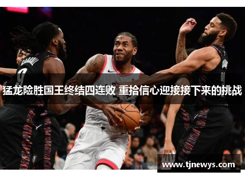 猛龙险胜国王终结四连败 重拾信心迎接接下来的挑战