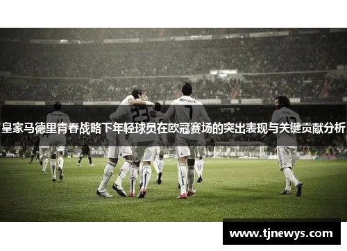 皇家马德里青春战略下年轻球员在欧冠赛场的突出表现与关键贡献分析