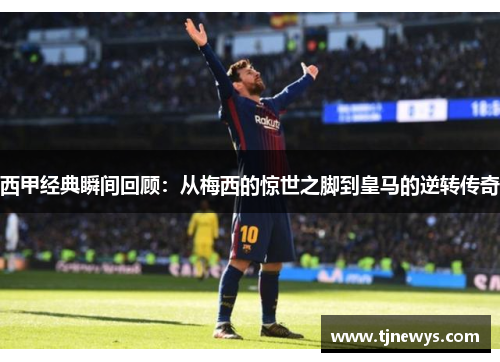 西甲经典瞬间回顾：从梅西的惊世之脚到皇马的逆转传奇