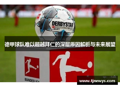 德甲球队难以超越拜仁的深层原因解析与未来展望