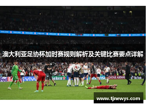 澳大利亚足协杯加时赛规则解析及关键比赛要点详解
