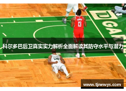 科尔多巴后卫真实实力解析全面解读其防守水平与潜力