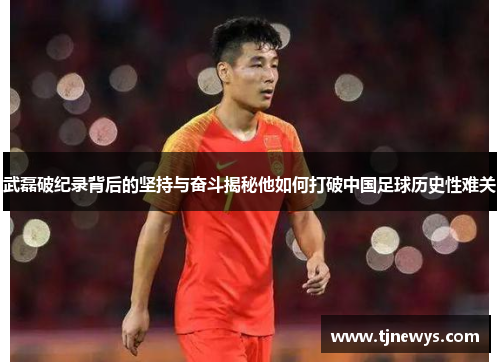 武磊破纪录背后的坚持与奋斗揭秘他如何打破中国足球历史性难关 武磊破纪录背后的坚持与奋斗揭秘他如何打破中国足球历史性难关