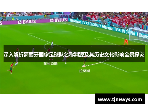 深入解析葡萄牙国家足球队名称渊源及其历史文化影响全景探究 深入解析葡萄牙国家足球队名称渊源及其历史文化影响全景探究