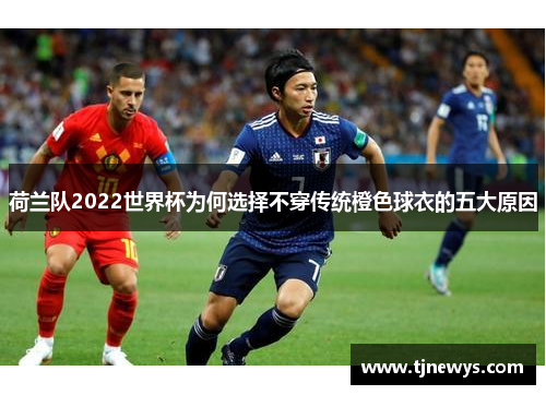 荷兰队2022世界杯为何选择不穿传统橙色球衣的五大原因 荷兰队2022世界杯为何选择不穿传统橙色球衣的五大原因