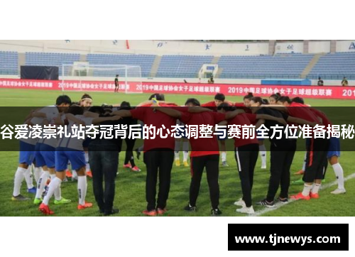 谷爱凌崇礼站夺冠背后的心态调整与赛前全方位准备揭秘