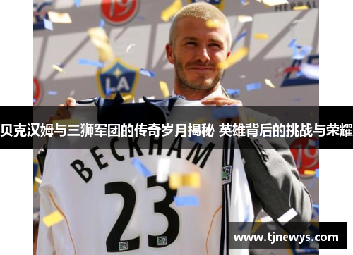 贝克汉姆与三狮军团的传奇岁月揭秘 英雄背后的挑战与荣耀 贝克汉姆与三狮军团的传奇岁月揭秘 英雄背后的挑战与荣耀