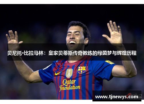 贝尼托·比拉马林:皇家贝蒂斯传奇教练的绿茵梦与辉煌历程 贝尼托·比拉马林:皇家贝蒂斯传奇教练的绿茵梦与辉煌历程