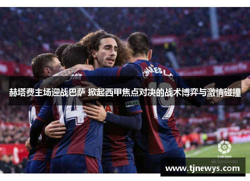 赫塔费主场迎战巴萨 掀起西甲焦点对决的战术博弈与激情碰撞 赫塔费主场迎战巴萨 掀起西甲焦点对决的战术博弈与激情碰撞